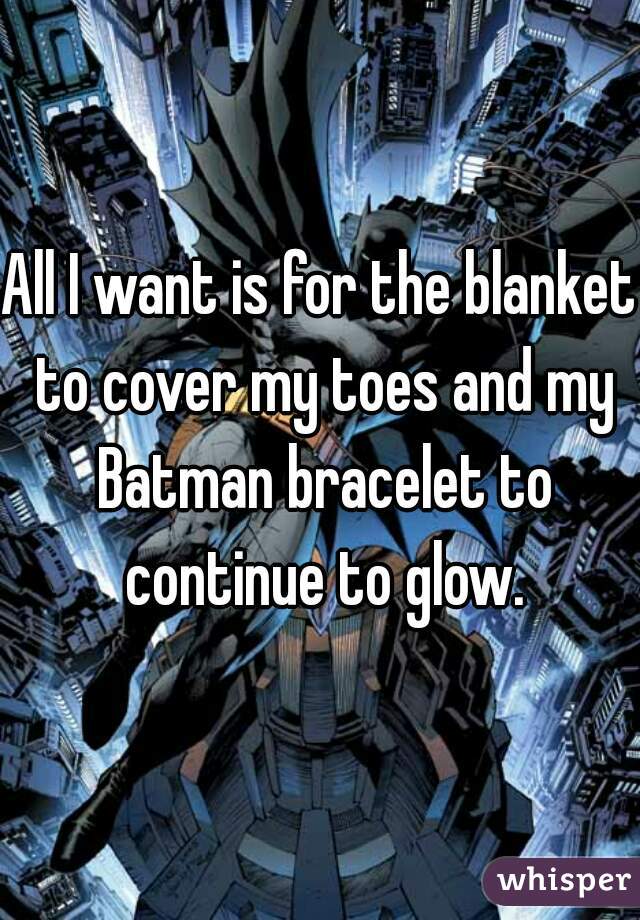 All I want is for the blanket to cover my toes and my Batman bracelet to continue to glow.