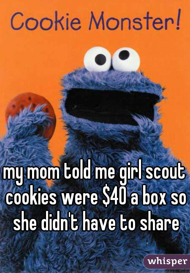 my mom told me girl scout cookies were $40 a box so she didn't have to share