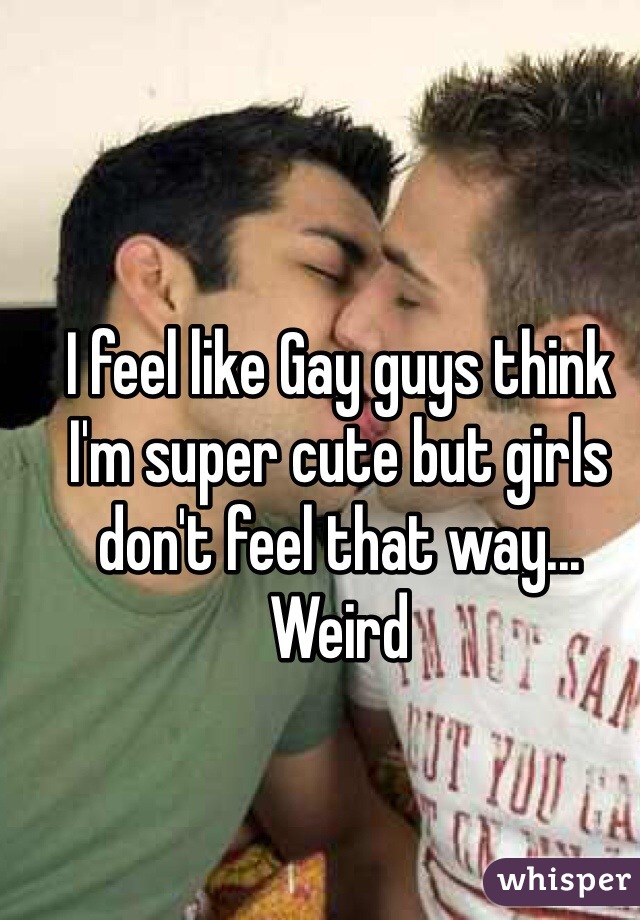 I feel like Gay guys think I'm super cute but girls don't feel that way... Weird
