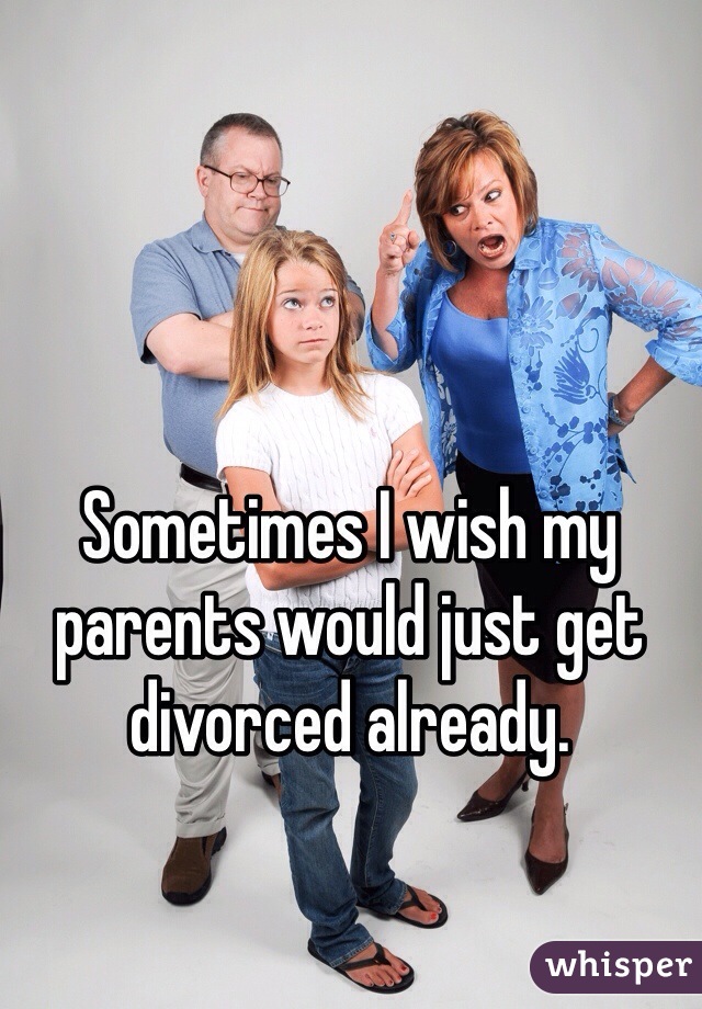 Sometimes I wish my parents would just get divorced already.