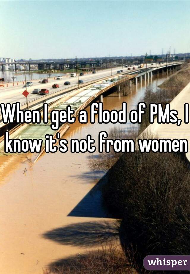 When I get a flood of PMs, I know it's not from women.