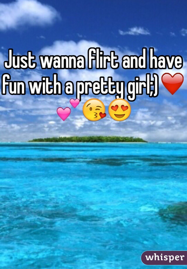 Just wanna flirt and have fun with a pretty girl;)❤️💕😘😍