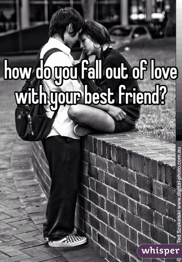 how do you fall out of love with your best friend? 