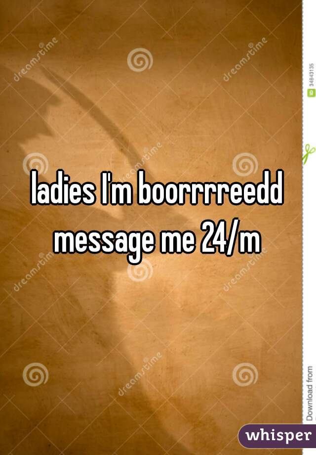 ladies I'm boorrrreedd message me 24/m 