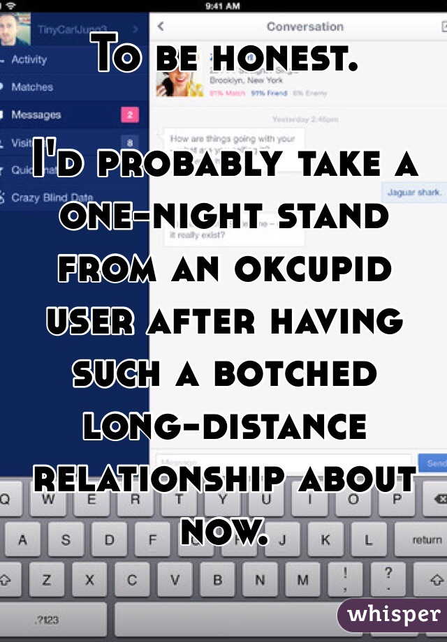 To be honest.

I'd probably take a one-night stand from an okcupid user after having such a botched long-distance relationship about now.