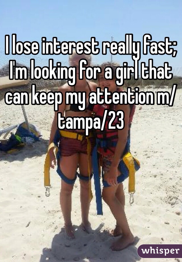 I lose interest really fast; I'm looking for a girl that can keep my attention m/tampa/23