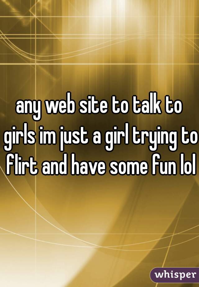 any web site to talk to girls im just a girl trying to flirt and have some fun lol