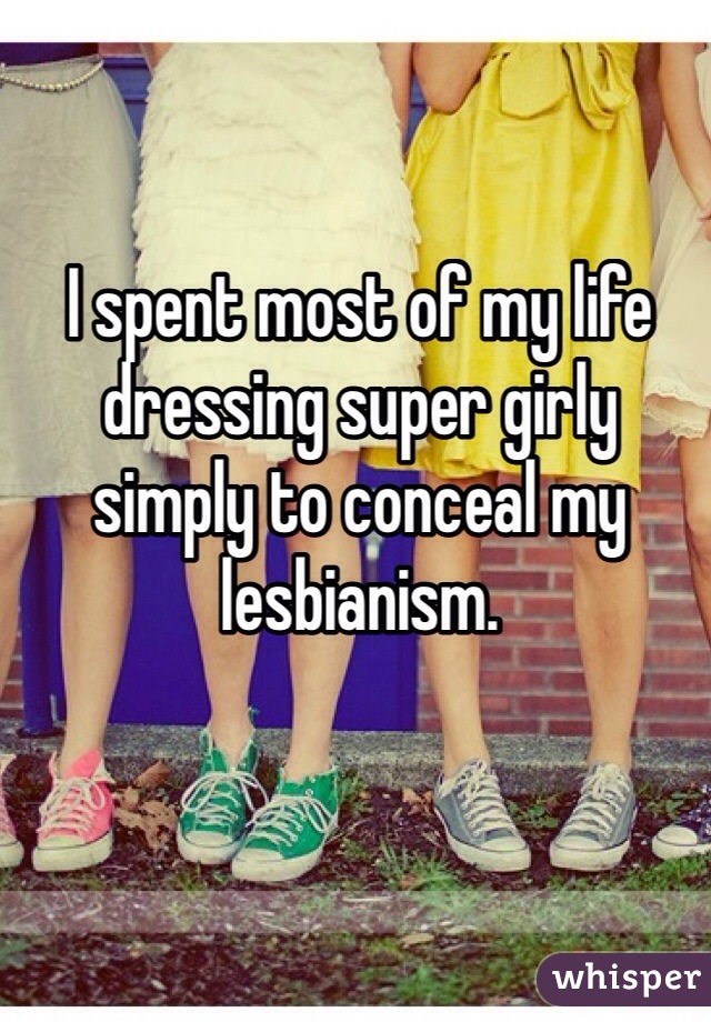 I spent most of my life dressing super girly simply to conceal my lesbianism. 