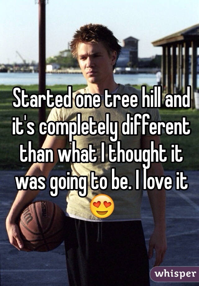 Started one tree hill and it's completely different than what I thought it was going to be. I love it 😍