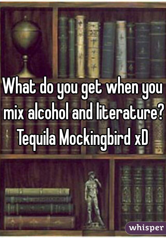 What do you get when you mix alcohol and literature?

Tequila Mockingbird xD