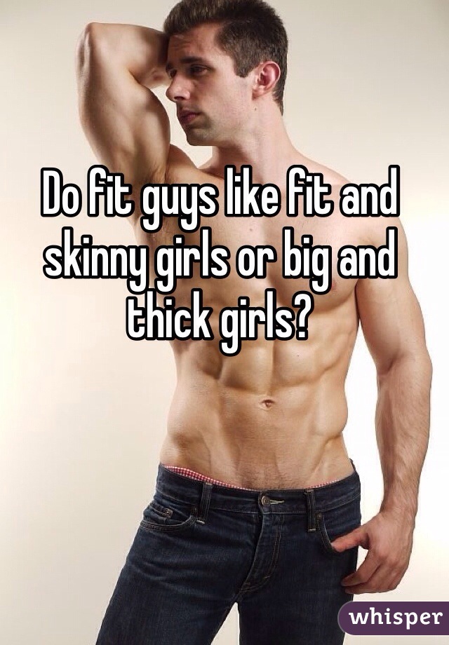 Do fit guys like fit and skinny girls or big and thick girls? 