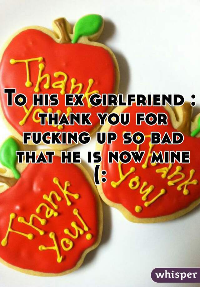 To his ex girlfriend : thank you for fucking up so bad that he is now mine (: 