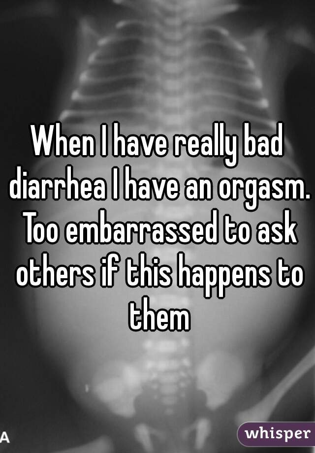 When I have really bad diarrhea I have an orgasm. Too embarrassed to ask others if this happens to them