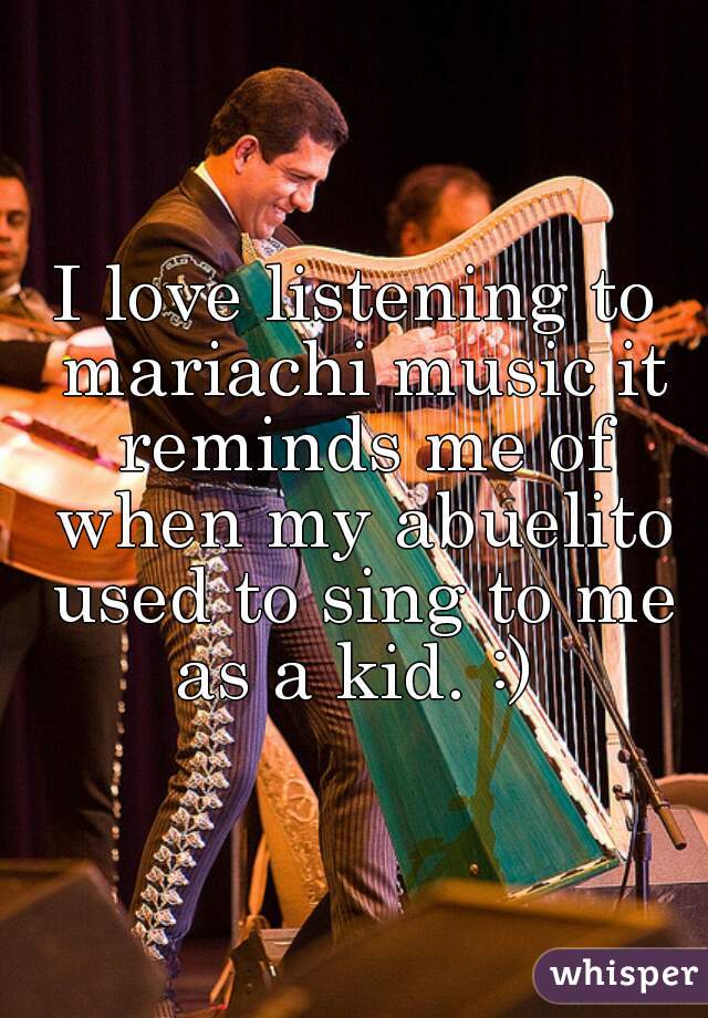 I love listening to mariachi music it reminds me of when my abuelito used to sing to me as a kid. :) 