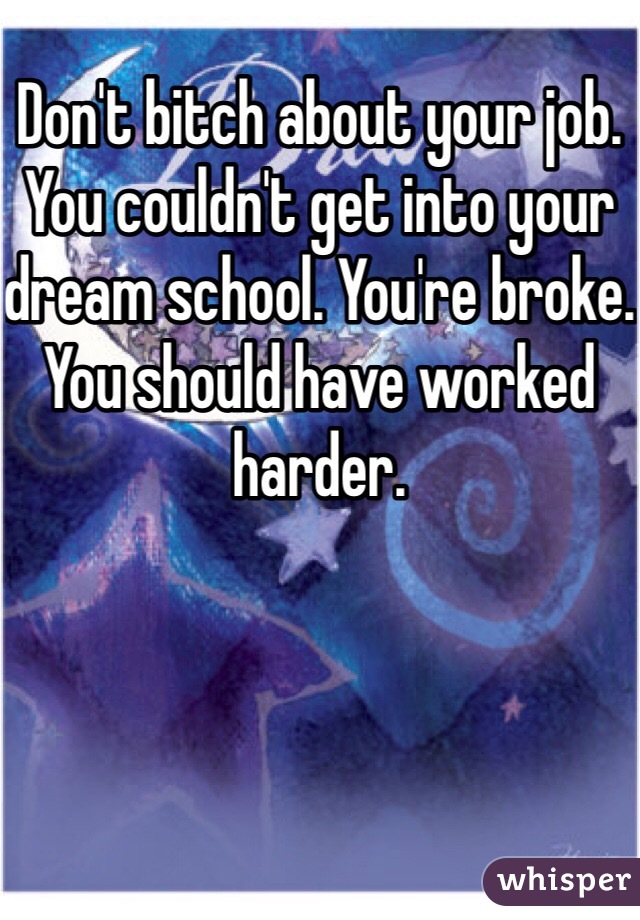 Don't bitch about your job. You couldn't get into your dream school. You're broke. You should have worked harder. 