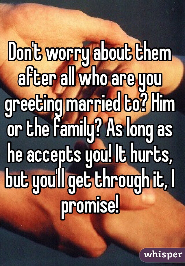 Don't worry about them after all who are you greeting married to? Him or the family? As long as he accepts you! It hurts, but you'll get through it, I promise! 