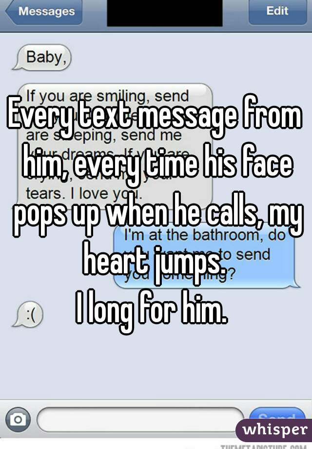 Every text message from him, every time his face pops up when he calls, my heart jumps. 

I long for him. 