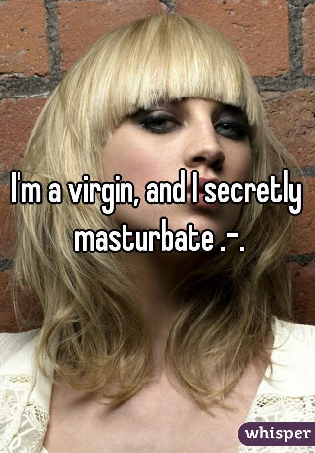 I'm a virgin, and I secretly masturbate .-.
