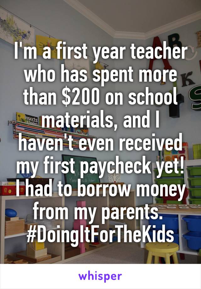 I'm a first year teacher who has spent more than $200 on school materials, and I haven't even received my first paycheck yet! I had to borrow money from my parents. 
#DoingItForTheKids