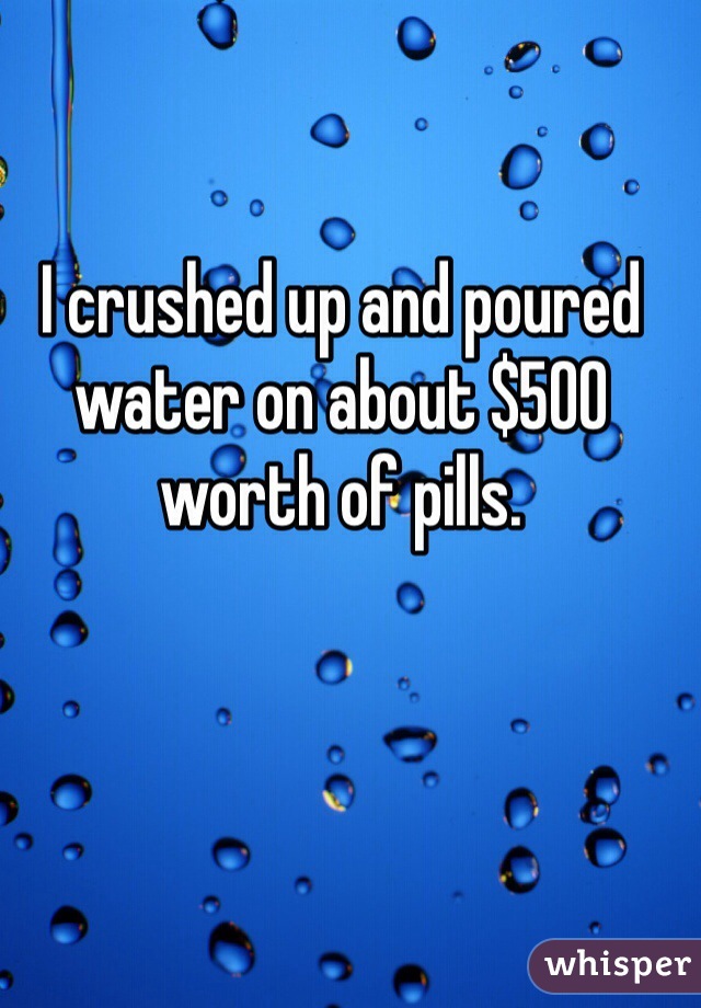I crushed up and poured water on about $500 worth of pills. 
