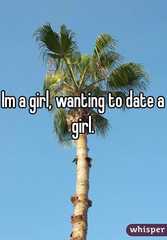 Im a girl, wanting to date a girl. 
