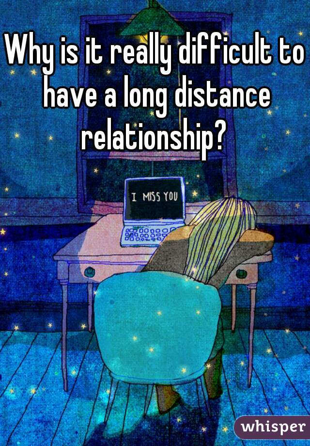 Why is it really difficult to have a long distance relationship? 