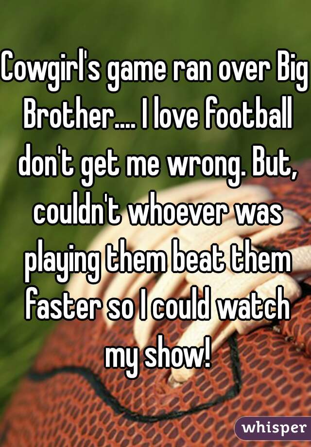 Cowgirl's game ran over Big Brother.... I love football don't get me wrong. But, couldn't whoever was playing them beat them faster so I could watch my show!