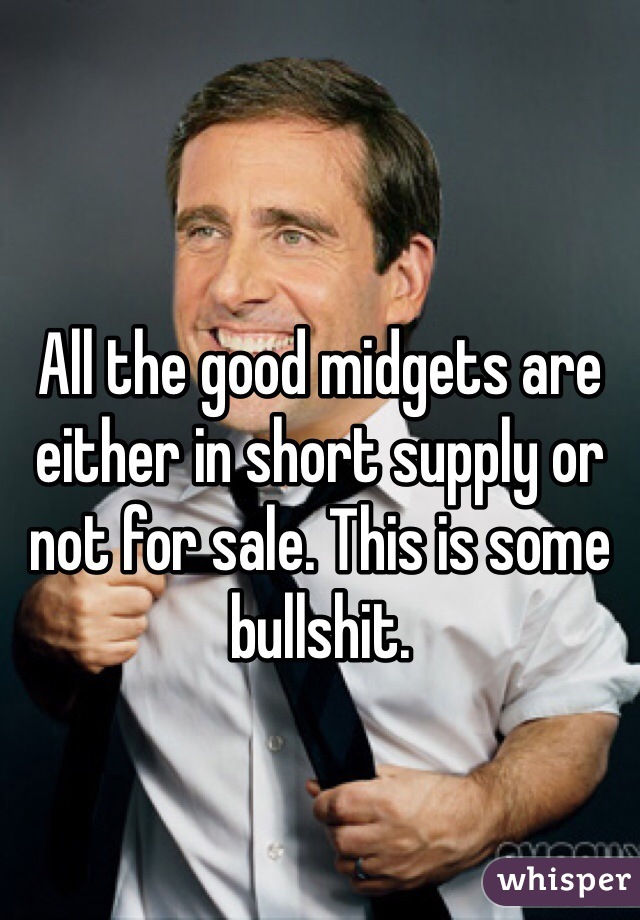 All the good midgets are either in short supply or not for sale. This is some bullshit.