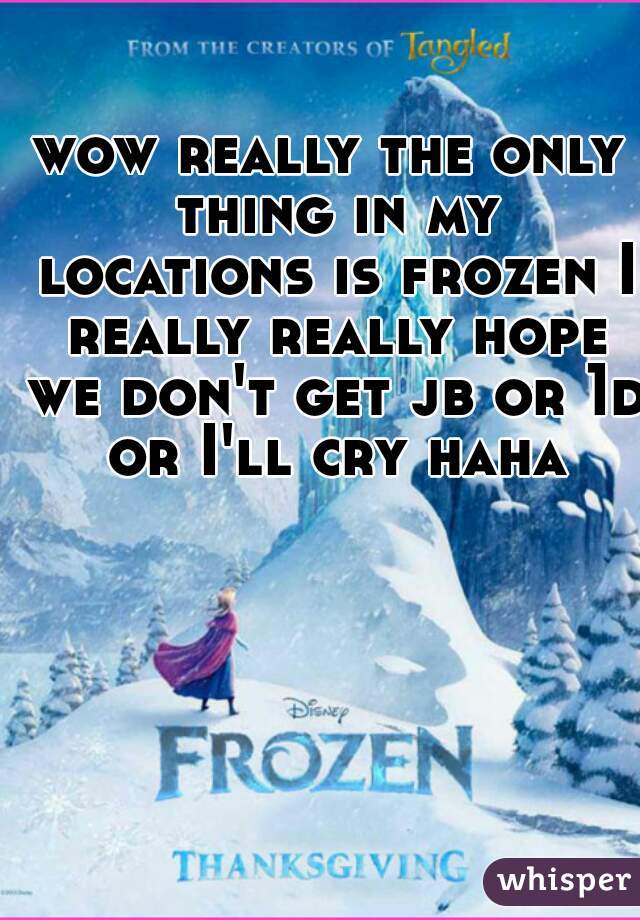 wow really the only thing in my locations is frozen I really really hope we don't get jb or 1d or I'll cry haha