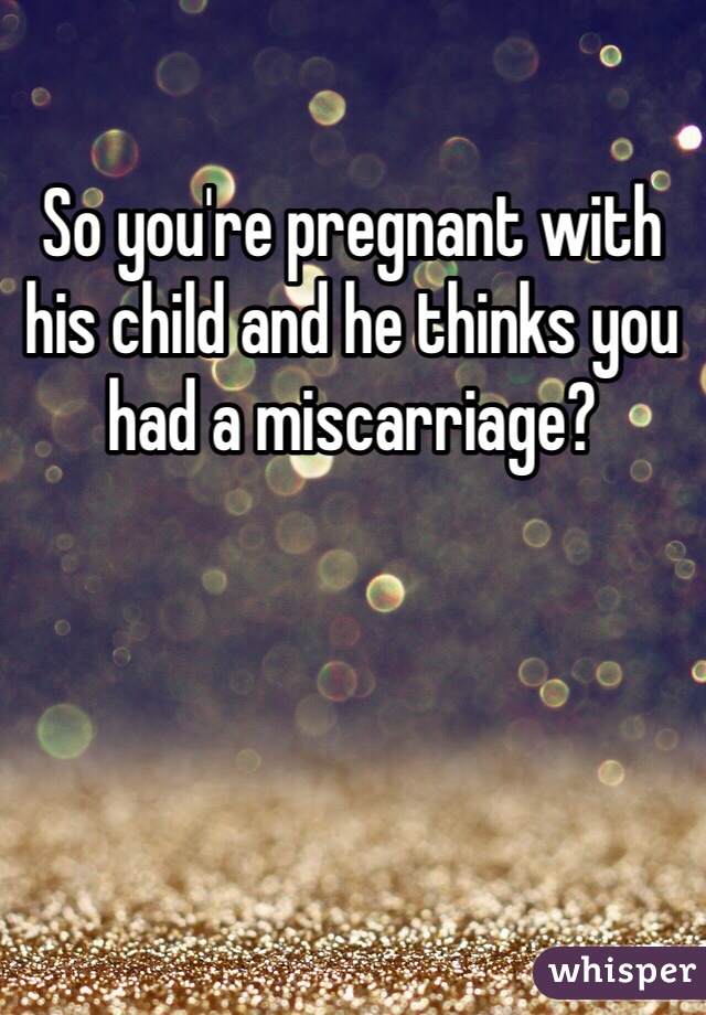 So you're pregnant with his child and he thinks you had a miscarriage? 