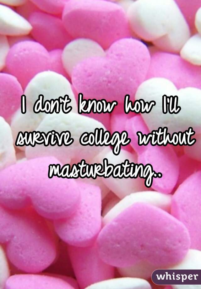 I don't know how I'll survive college without masturbating..