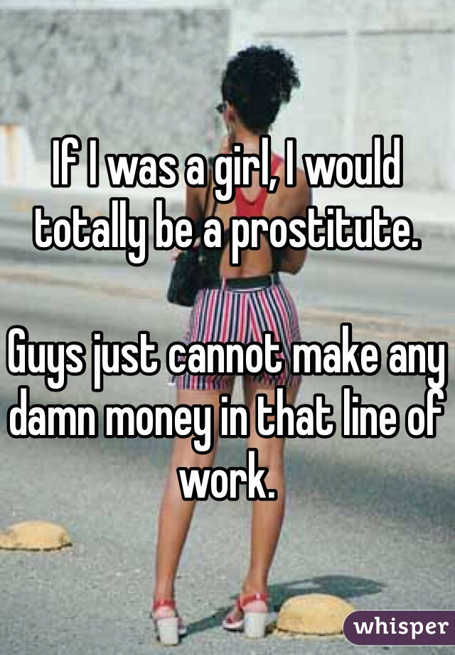 If I was a girl, I would totally be a prostitute.

Guys just cannot make any damn money in that line of work.