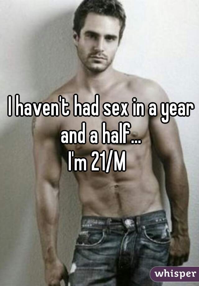  I haven't had sex in a year and a half...
I'm 21/M 