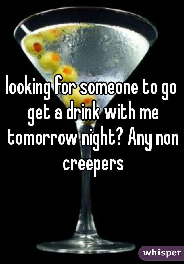 looking for someone to go get a drink with me tomorrow night? Any non creepers