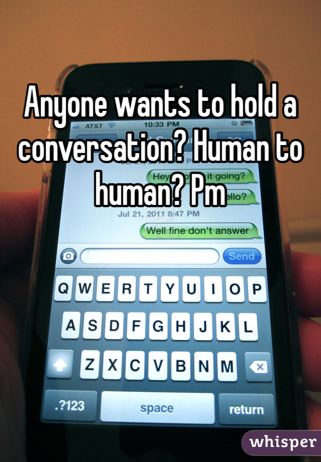Anyone wants to hold a conversation? Human to human? Pm