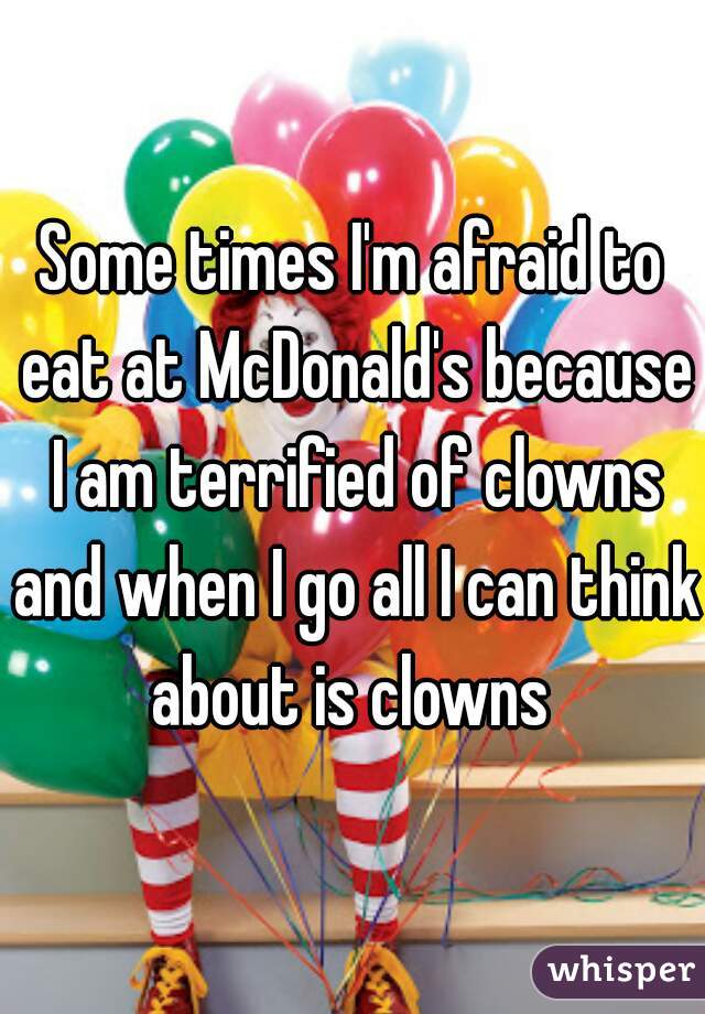 Some times I'm afraid to eat at McDonald's because I am terrified of clowns and when I go all I can think about is clowns 