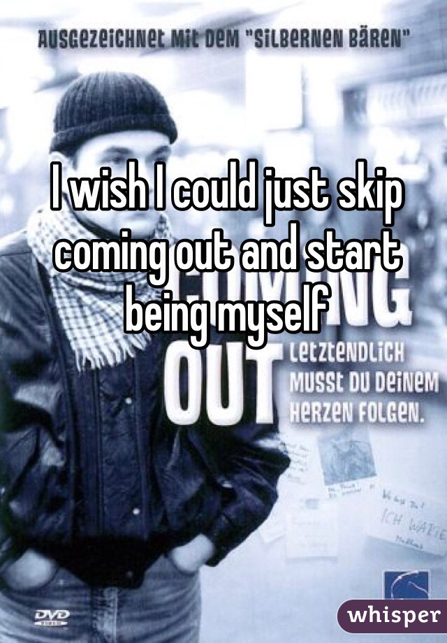 I wish I could just skip coming out and start being myself