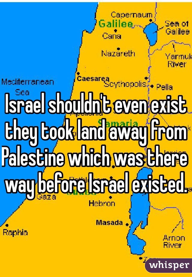 Israel shouldn't even exist they took land away from Palestine which was there way before Israel existed. 
