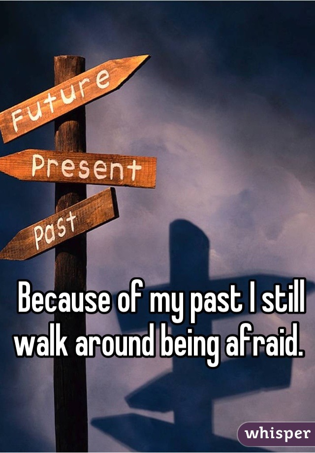 Because of my past I still walk around being afraid. 