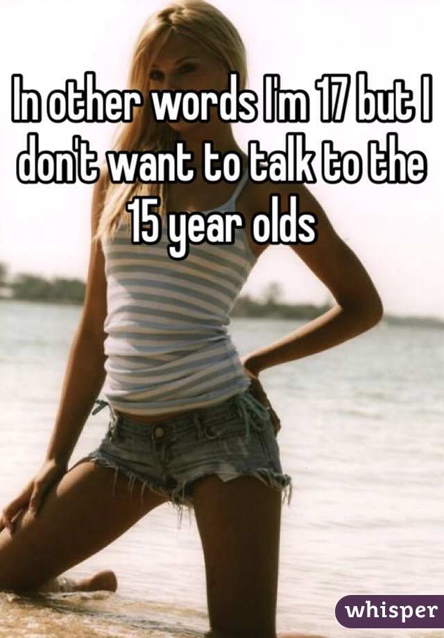 In other words I'm 17 but I don't want to talk to the 15 year olds 