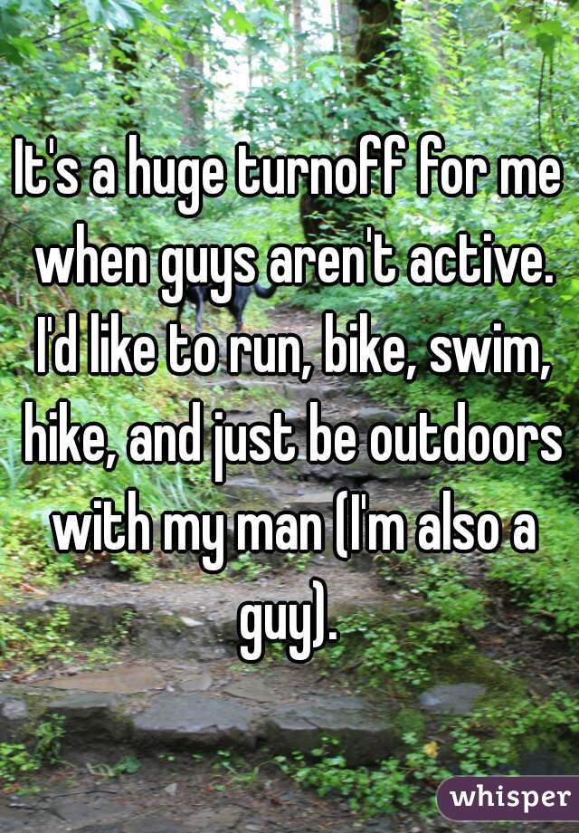 It's a huge turnoff for me when guys aren't active. I'd like to run, bike, swim, hike, and just be outdoors with my man (I'm also a guy). 