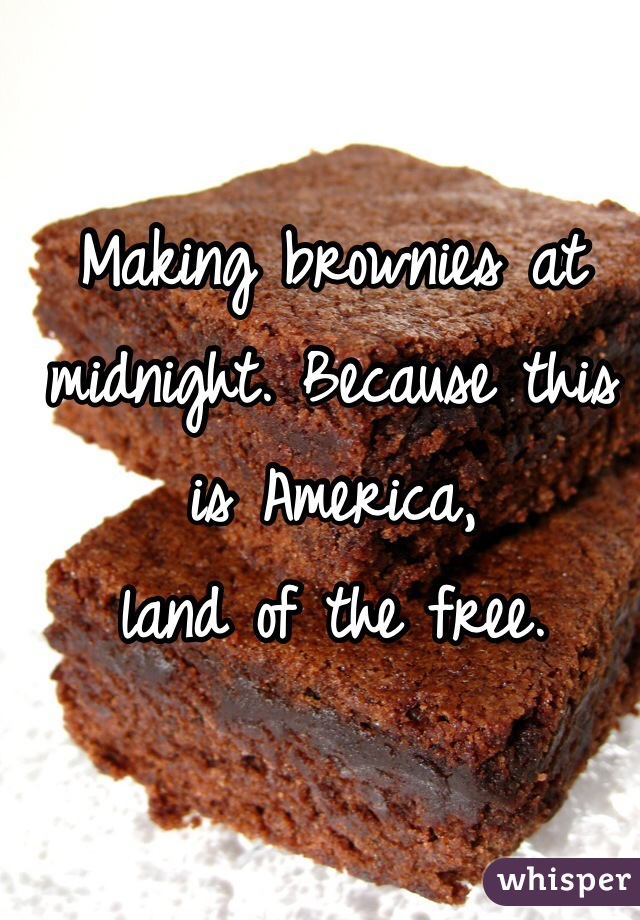 Making brownies at midnight. Because this is America, 
land of the free. 