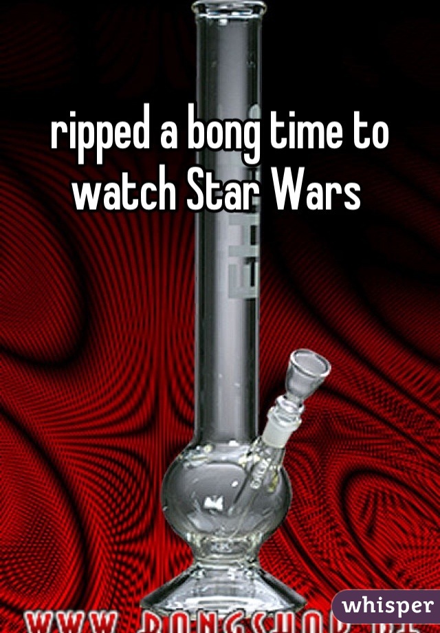 ripped a bong time to watch Star Wars 