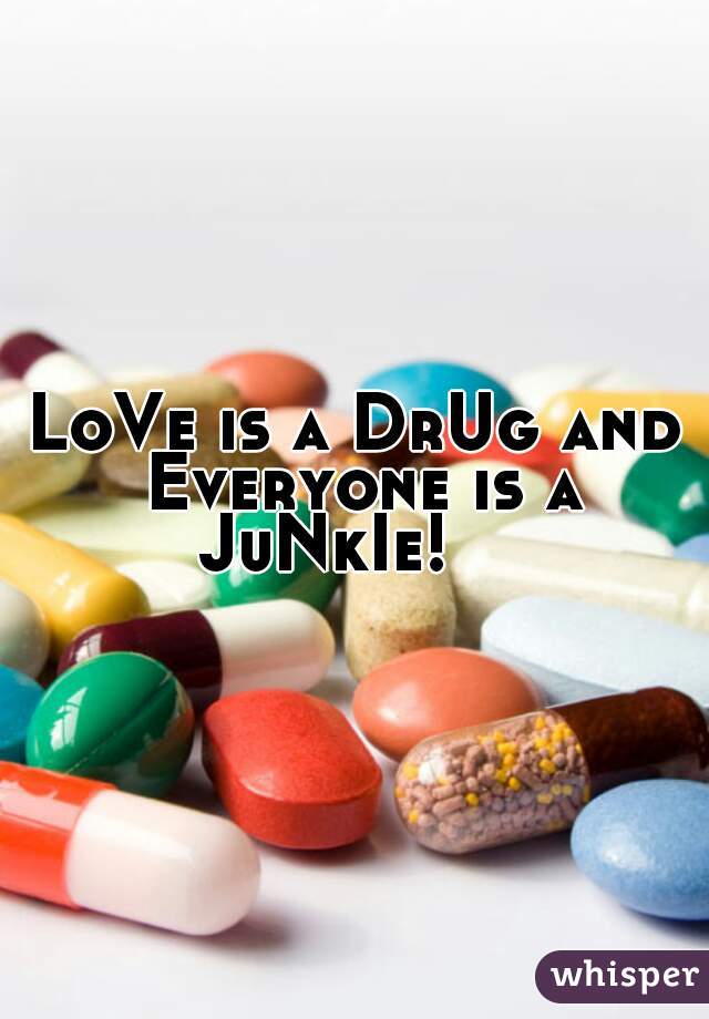LoVe is a DrUg and Everyone is a JuNkIe!    