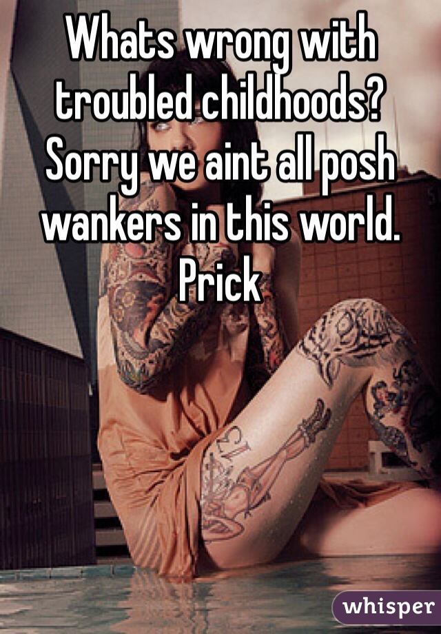 Whats wrong with troubled childhoods? Sorry we aint all posh wankers in this world. Prick 