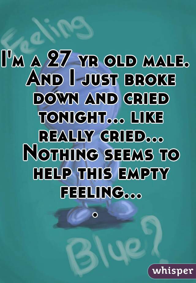 I'm a 27 yr old male.  And I just broke down and cried tonight... like really cried... Nothing seems to help this empty feeling.... 