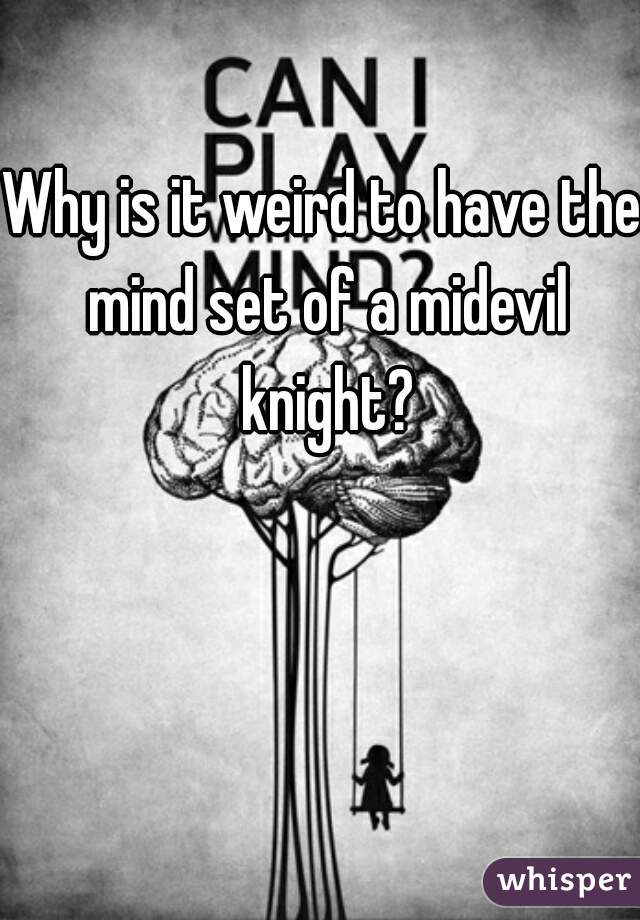 Why is it weird to have the mind set of a midevil knight?