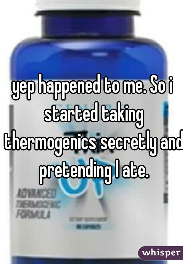 yep happened to me. So i started taking thermogenics secretly and pretending I ate.