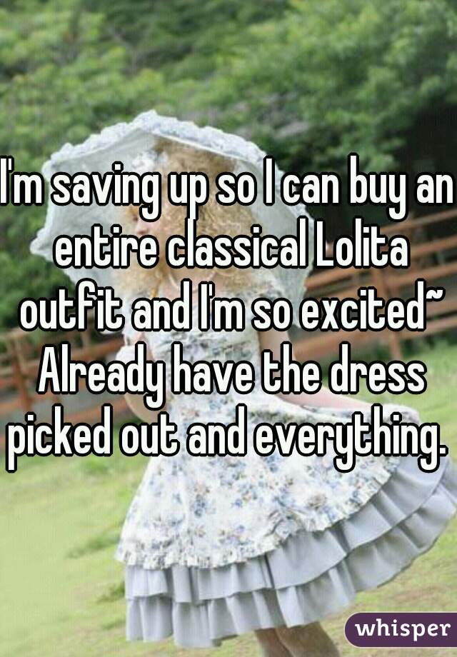 I'm saving up so I can buy an entire classical Lolita outfit and I'm so excited~





 Already have the dress picked out and everything.  