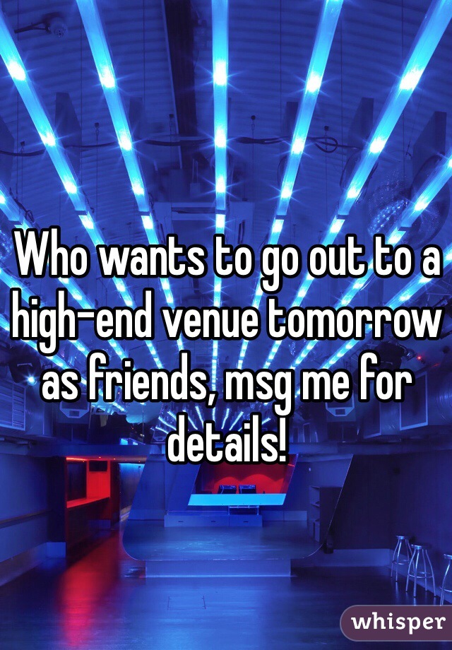 Who wants to go out to a high-end venue tomorrow as friends, msg me for details! 